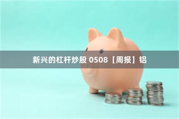 新兴的杠杆炒股 0508【周报】铝