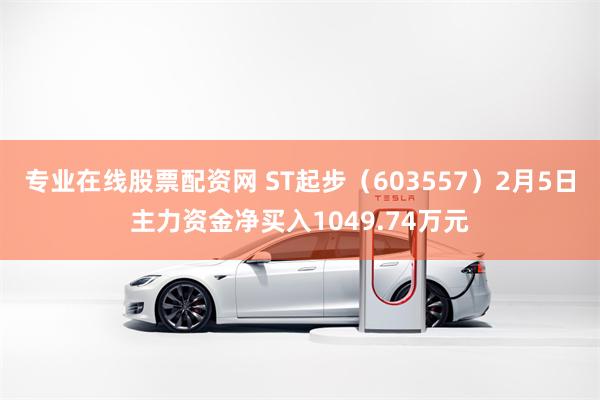 专业在线股票配资网 ST起步（603557）2月5日主力资金净买入1049.74万元