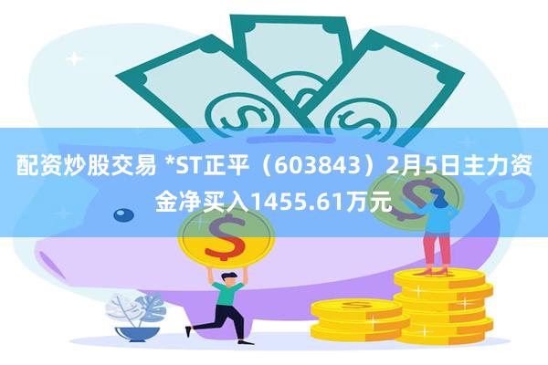 配资炒股交易 *ST正平（603843）2月5日主力资金净买入1455.61万元