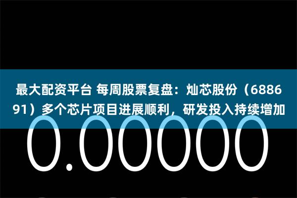 最大配资平台 每周股票复盘：灿芯股份（688691）多个芯片项目进展顺利，研发投入持续增加