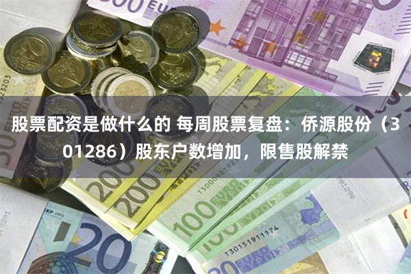 股票配资是做什么的 每周股票复盘：侨源股份（301286）股东户数增加，限售股解禁