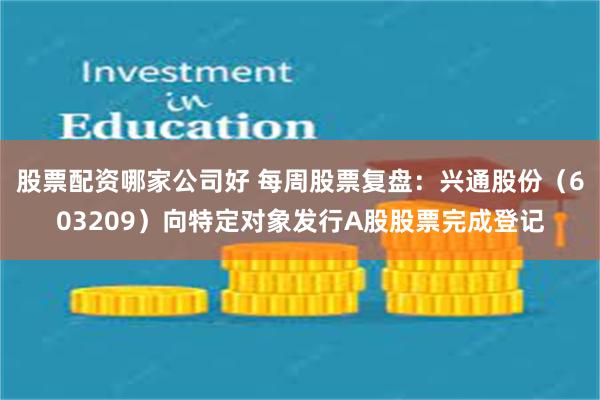 股票配资哪家公司好 每周股票复盘：兴通股份（603209）向特定对象发行A股股票完成登记