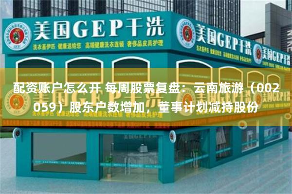 配资账户怎么开 每周股票复盘：云南旅游（002059）股东户数增加，董事计划减持股份