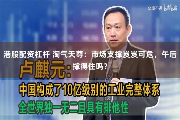 港股配资杠杆 淘气天尊：市场支撑岌岌可危，午后撑得住吗？