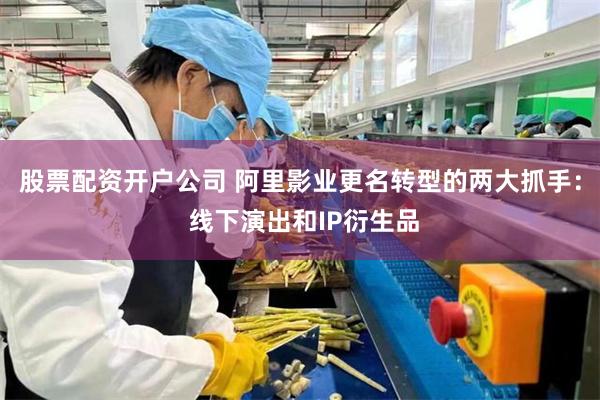 股票配资开户公司 阿里影业更名转型的两大抓手： 线下演出和IP衍生品