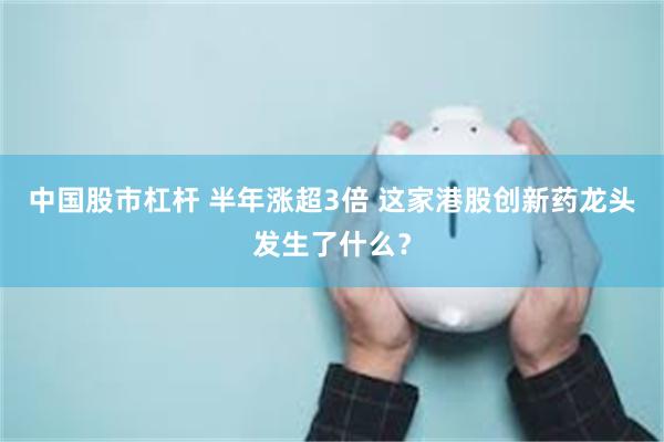 中国股市杠杆 半年涨超3倍 这家港股创新药龙头发生了什么？