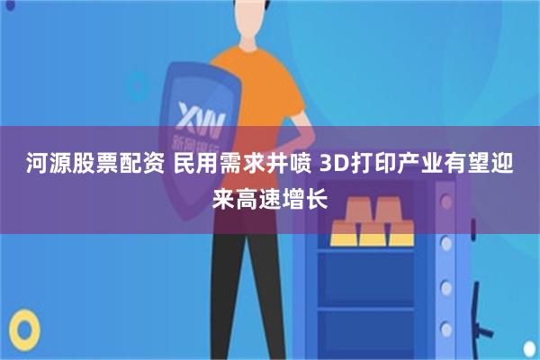 河源股票配资 民用需求井喷 3D打印产业有望迎来高速增长