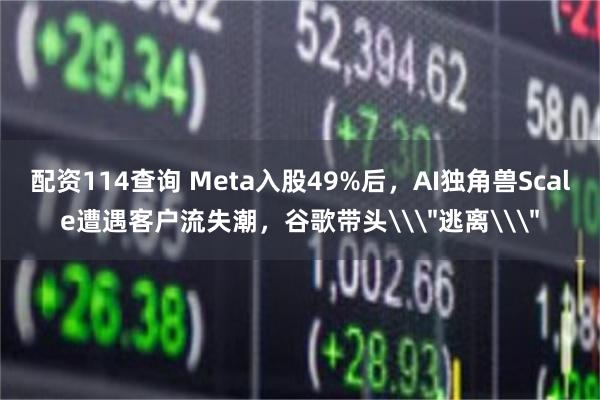 配资114查询 Meta入股49%后，AI独角兽Scale遭遇客户流失潮，谷歌带头\＂逃离\＂
