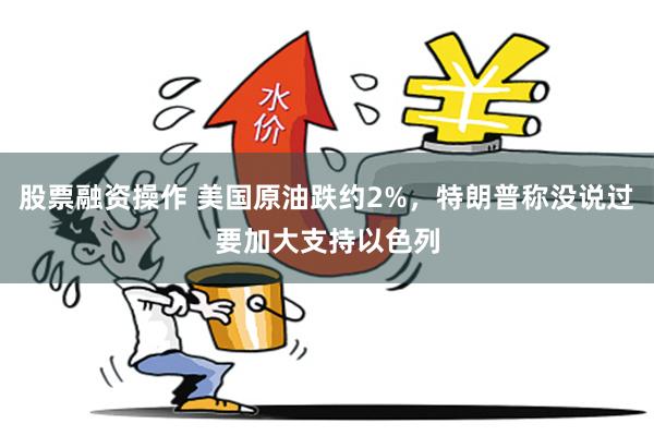 股票融资操作 美国原油跌约2%，特朗普称没说过要加大支持以色列