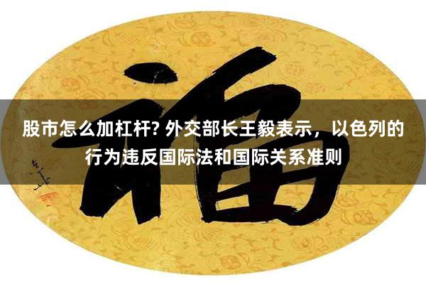 股市怎么加杠杆? 外交部长王毅表示，以色列的行为违反国际法和国际关系准则
