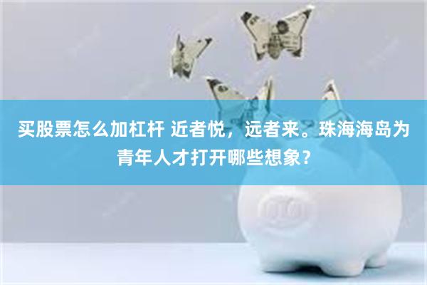 买股票怎么加杠杆 近者悦，远者来。珠海海岛为青年人才打开哪些想象？