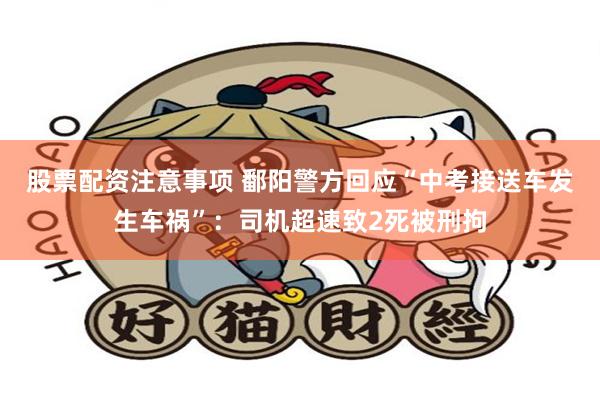 股票配资注意事项 鄱阳警方回应“中考接送车发生车祸”：司机超速致2死被刑拘