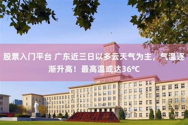 股票入门平台 广东近三日以多云天气为主，气温逐渐升高！最高温或达36℃