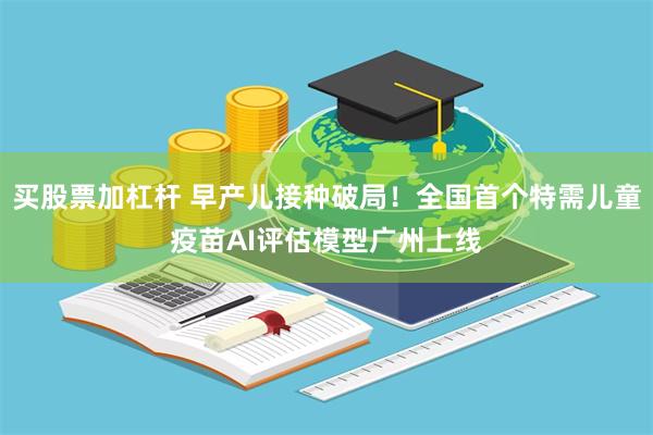 买股票加杠杆 早产儿接种破局！全国首个特需儿童疫苗AI评估模型广州上线