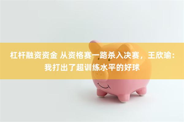 杠杆融资资金 从资格赛一路杀入决赛，王欣瑜：我打出了超训练水平的好球