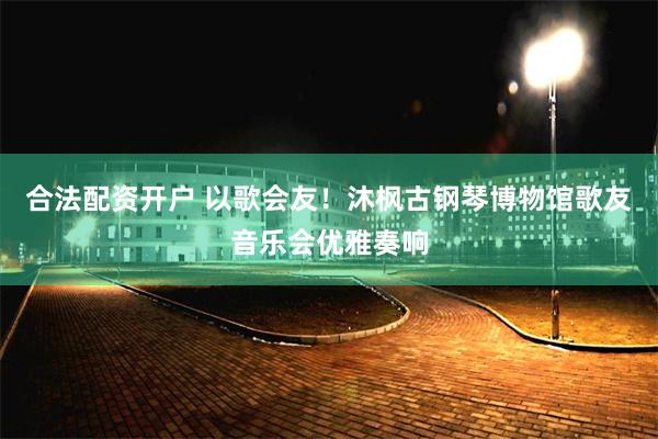 合法配资开户 以歌会友！沐枫古钢琴博物馆歌友音乐会优雅奏响