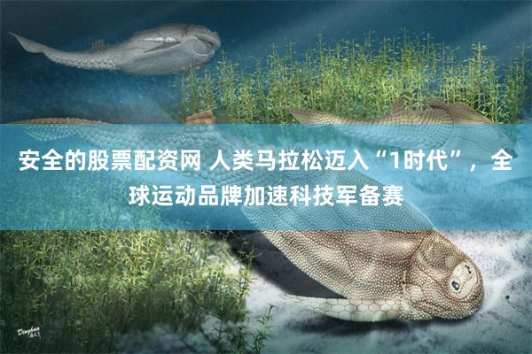安全的股票配资网 人类马拉松迈入“1时代”，全球运动品牌加速科技军备赛