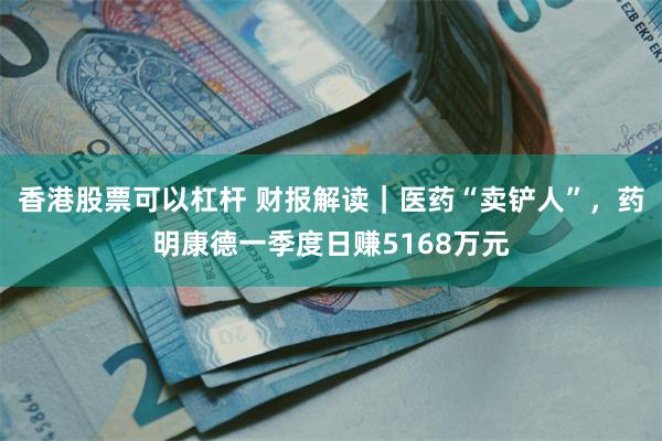 香港股票可以杠杆 财报解读｜医药“卖铲人”，药明康德一季度日赚5168万元