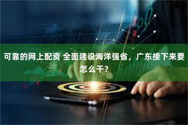 可靠的网上配资 全面建设海洋强省，广东接下来要怎么干？