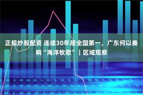 正规炒股配资 连续30年居全国第一，广东何以奏响“海洋牧歌”｜区域观察