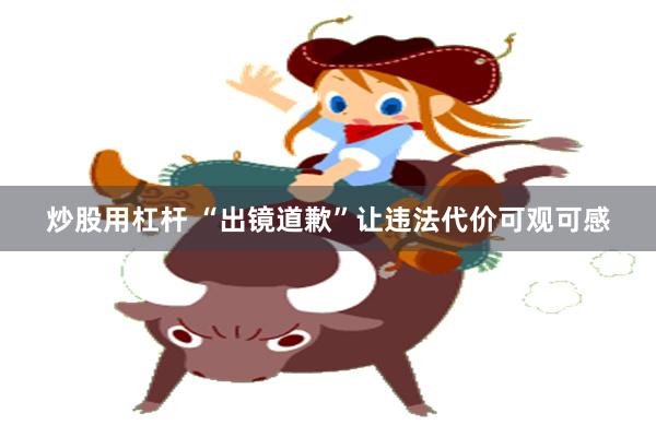 炒股用杠杆 “出镜道歉”让违法代价可观可感