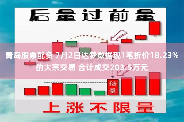 青岛股票配资 7月2日达梦数据现1笔折价18.23%的大宗交易 合计成交203.5万元