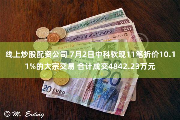 线上炒股配资公司 7月2日中科软现11笔折价10.11%的大宗交易 合计成交4842.23万元