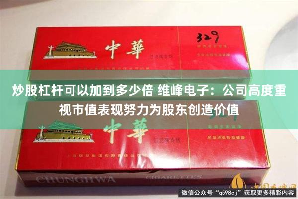 炒股杠杆可以加到多少倍 维峰电子：公司高度重视市值表现努力为股东创造价值