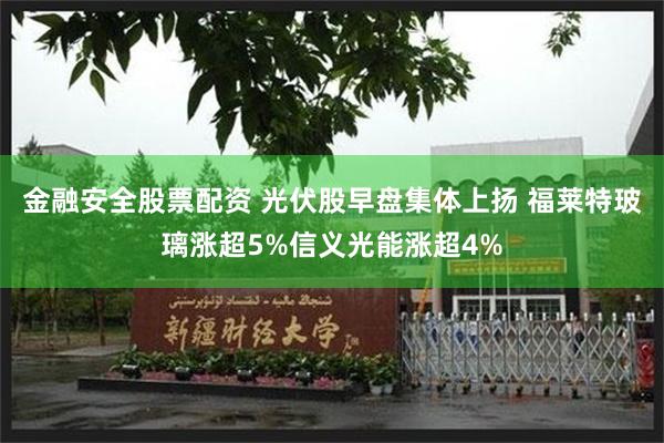 金融安全股票配资 光伏股早盘集体上扬 福莱特玻璃涨超5%信义光能涨超4%