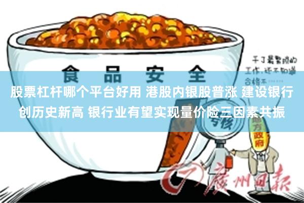 股票杠杆哪个平台好用 港股内银股普涨 建设银行创历史新高 银行业有望实现量价险三因素共振