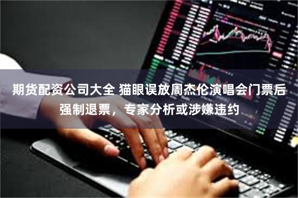 期货配资公司大全 猫眼误放周杰伦演唱会门票后强制退票，专家分析或涉嫌违约