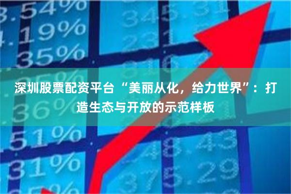 深圳股票配资平台 “美丽从化，给力世界”：打造生态与开放的示范样板