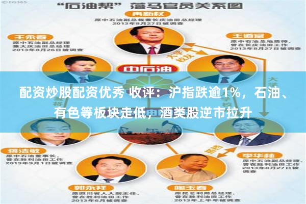 配资炒股配资优秀 收评：沪指跌逾1%，石油、有色等板块走低，酒类股逆市拉升