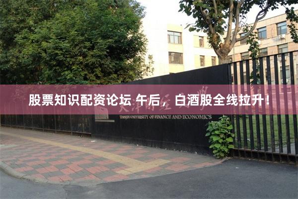 股票知识配资论坛 午后，白酒股全线拉升！