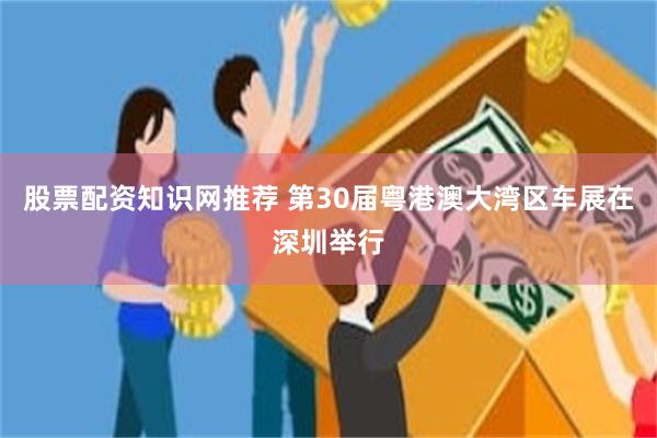 股票配资知识网推荐 第30届粤港澳大湾区车展在深圳举行