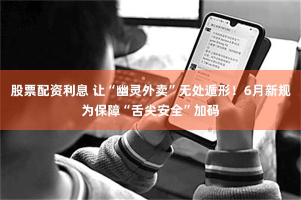 股票配资利息 让“幽灵外卖”无处遁形！6月新规为保障“舌尖安全”加码