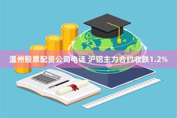 温州股票配资公司电话 沪铝主力合约收跌1.2%