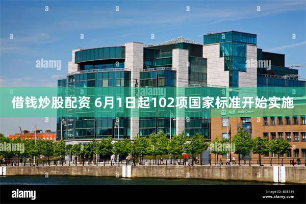 借钱炒股配资 6月1日起102项国家标准开始实施