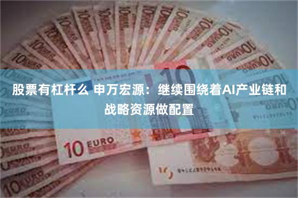 股票有杠杆么 申万宏源：继续围绕着AI产业链和战略资源做配置
