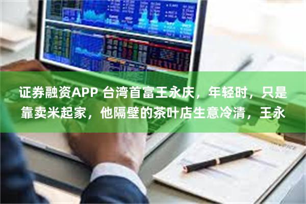 证券融资APP 台湾首富王永庆，年轻时，只是靠卖米起家，他隔壁的茶叶店生意冷清，王永