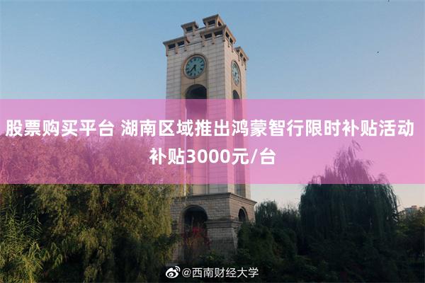 股票购买平台 湖南区域推出鸿蒙智行限时补贴活动 补贴3000元/台