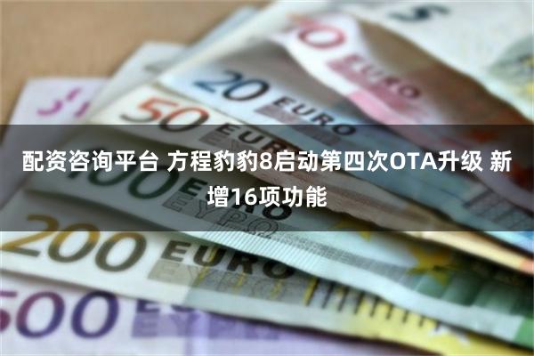 配资咨询平台 方程豹豹8启动第四次OTA升级 新增16项功能