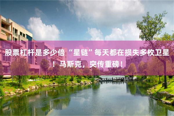 股票杠杆是多少倍 “星链”每天都在损失多枚卫星！马斯克，突传重磅！