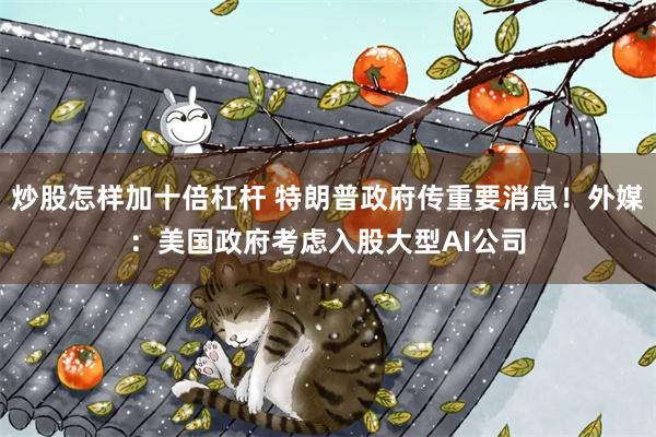 炒股怎样加十倍杠杆 特朗普政府传重要消息！外媒：美国政府考虑入股大型AI公司