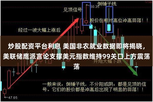 炒股配资平台利息 美国非农就业数据即将揭晓，美联储鹰派言论支撑美元指数维持99关口上方震荡