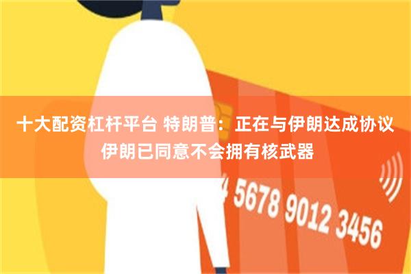 十大配资杠杆平台 特朗普：正在与伊朗达成协议 伊朗已同意不会拥有核武器