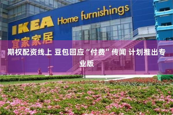 期权配资线上 豆包回应“付费”传闻 计划推出专业版