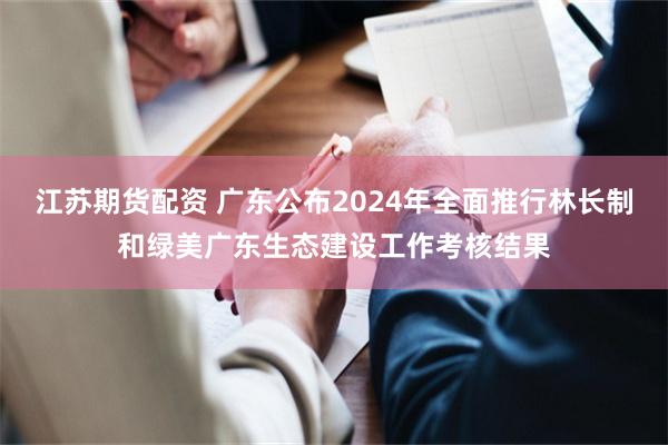 江苏期货配资 广东公布2024年全面推行林长制和绿美广东生态建设工作考核结果