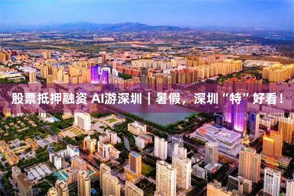 股票抵押融资 AI游深圳｜暑假，深圳“特”好看！