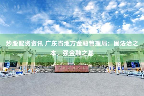 炒股配资资讯 广东省地方金融管理局：固法治之本，强金融之基